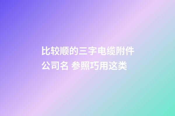 比较顺的三字电缆附件公司名 参照巧用这类-第1张-公司起名-玄机派